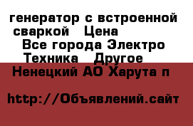 генератор с встроенной сваркой › Цена ­ 25 000 - Все города Электро-Техника » Другое   . Ненецкий АО,Харута п.